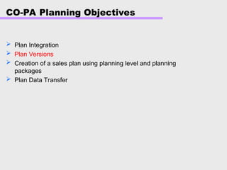 CO-PA Planning Objectives
 Plan Integration
 Plan Versions
 Creation of a sales plan using planning level and planning
packages
 Plan Data Transfer
 