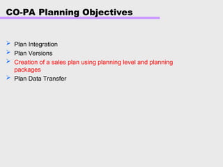 CO-PA Planning Objectives
 Plan Integration
 Plan Versions
 Creation of a sales plan using planning level and planning
packages
 Plan Data Transfer
 