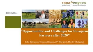 “Opportunities and Challenges for European
Farmers after 2020”
Sofia Björnsson, Copa and Cogeca, 18th May 2017, Plovdiv (Bulgaria)
DIS(17)3880:1
 