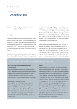 58
Trends und
Anmerkungen
Autoren: Jean-Paul Brigger, Abdel Moneim Hussein
und Christofer Clemens
Trends
Das Festival der Meister war für die teilnehmenden Teams
ein Jahr vor dem Start der FIFA Fussball-Weltmeisterschaft
Südafrika 2010™ eine wichtige Standortbestimmung und
hat vor allem den seit der FIFA Fussball-Weltmeisterschaft
Deutschland 2006™ anhaltenden Trend bestätigt. Der
Offensivfussball bleibt das zentrale Element des modernen
Spiels!
Mit Ausnahme von Irak und Neuseeland wollten sämtliche
Teams über die Offensive zum Erfolg kommen. Spiele wie
das 4:3 von Brasilien gegen Ägypten oder auch die beiden
3:2-Siege zum Turnierschluss von Spanien (gegen Südafrika)
und Brasilien (gegen die USA) waren daher nur logisch. Das
Motto „lieber ein Tor mehr erzielen als der Gegner, anstatt
hinten zu null zu spielen“ könnte es kaum besser umschrei-
ben. Defensiv waren alle acht Mannschaften gut organisiert.
Insofern kann man dies getrost als die unverzichtbare Basis
des modernen Fussballs bezeichnen.
Die Unterschiede zwischen den Teams lagen im Detail. So
konnten sich Brasilien, Italien und vor allem Spanien durch
die Qualität des ersten Ballkontakts Vorteile verschaffen.
Diese Teams verfügten über exzellente Techniker, die jeden
Pass und jede Annahme so kontrollieren konnten, dass der
nächste Kontakt schon wieder ein konstruktiver Pass nach
vorne sein konnte. „La circulation“, d. h. die Ballzirkulation
Trends and remarks
Anmerkungen der technischen Studiengruppe der FIFA
Leistungsvorteile dank kühlen bis milden
Temperaturen
Begünstigt wurden die sehr guten Leistungen auch
durch die kühleren Temperaturen bei den Abendspielen,
die ein höheres Spieltempo ermöglichten. 11 von 16
Spielen fanden um 20.30 Uhr statt! Mit 15–20 °C
herrschten auch nachmittags angenehme Temperaturen.
Einﬂuss der Höhe auf den Ball
Die Mitglieder der technischen Studiengruppe der
FIFA waren der Ansicht, dass in dieser Höhenlage
(1350 bis 1750 Meter über Meer) und aufgrund des
kleineren Luftwiderstands der Ball beim Passspiel oder
bei langen diagonalen Bällen (in der Luft) schneller
und dadurch für die Spieler gewöhnungsbedürftig war.
Der Ball hatte auch einen unglaublichen „Drive“ bei
Weitschüssen.
Fitness
Nach unserer Einschätzung wird der Fitnesszustand der
teilnehmenden Mannschaften bei der FIFA Fussball-Welt-
meisterschaft Südafrika 2010™ eine wichtige Rolle spielen.
Beim diesjährigen FIFA Konföderationen-Pokal waren alle
Teams gewissen Leistungsschwankungen unterworfen.
Teilweise ist dies sicher auf die fehlende Frische der Spieler
nach einer langen Saison zurückzuführen. Zudem hatte die
Anpassung an die Höhe der vier Spielorte Johannesburg
(1750 Meter über Meer), Rustenburg (1500 Meter),
Tshwane/Pretoria (1350 Meter) und Mangaung/Bloem-
fontein (1400 Meter) einen gewissen Einﬂuss. Für die
FIFA Fussball-Weltmeisterschaft™ im nächsten Jahr
ist die optimale Vorbereitung der Spieler auf die unter-
schiedlichen Spielorte und Höhenlagen (Durban, Nelson
Mandela Bay/Port Elizabeth und Kapstadt liegen auf
Meereshöhe) nicht zu unterschätzen.
 