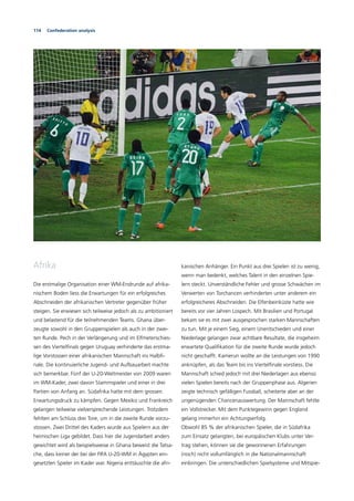 114 Confederation analysis
Afrika
Die erstmalige Organisation einer WM-Endrunde auf afrika-
nischem Boden liess die Erwartungen für ein erfolgreiches
Abschneiden der afrikanischen Vertreter gegenüber früher
steigen. Sie erwiesen sich teilweise jedoch als zu ambitioniert
und belastend für die teilnehmenden Teams. Ghana über-
zeugte sowohl in den Gruppenspielen als auch in der zwei-
ten Runde. Pech in der Verlängerung und im Elfmeterschies-
sen des Viertelﬁnals gegen Uruguay verhinderte das erstma-
lige Vorstossen einer afrikanischen Mannschaft ins Halbﬁ-
nale. Die kontinuierliche Jugend- und Aufbauarbeit machte
sich bemerkbar. Fünf der U-20-Weltmeister von 2009 waren
im WM-Kader, zwei davon Stammspieler und einer in drei
Partien von Anfang an. Südafrika hatte mit dem grossen
Erwartungsdruck zu kämpfen. Gegen Mexiko und Frankreich
gelangen teilweise vielversprechende Leistungen. Trotzdem
fehlten am Schluss drei Tore, um in die zweite Runde vorzu-
stossen. Zwei Drittel des Kaders wurde aus Spielern aus der
heimischen Liga gebildet. Dass hier die Jugendarbeit anders
gewichtet wird als beispielsweise in Ghana beweist die Tatsa-
che, dass keiner der bei der FIFA U-20-WM in Ägypten ein-
gesetzten Spieler im Kader war. Nigeria enttäuschte die afri-
kanischen Anhänger. Ein Punkt aus drei Spielen ist zu wenig,
wenn man bedenkt, welches Talent in den einzelnen Spie-
lern steckt. Unverständliche Fehler und grosse Schwächen im
Verwerten von Torchancen verhinderten unter anderem ein
erfolgreicheres Abschneiden. Die Elfenbeinküste hatte wie
bereits vor vier Jahren Lospech. Mit Brasilien und Portugal
bekam sie es mit zwei ausgesprochen starken Mannschaften
zu tun. Mit je einem Sieg, einem Unentschieden und einer
Niederlage gelangen zwar achtbare Resultate, die insgeheim
erwartete Qualiﬁkation für die zweite Runde wurde jedoch
nicht geschafft. Kamerun wollte an die Leistungen von 1990
anknüpfen, als das Team bis ins Viertelﬁnale vorstiess. Die
Mannschaft schied jedoch mit drei Niederlagen aus ebenso
vielen Spielen bereits nach der Gruppenphase aus. Algerien
zeigte technisch gefälligen Fussball, scheiterte aber an der
ungenügenden Chancenauswertung. Der Mannschaft fehlte
ein Vollstrecker. Mit dem Punktegewinn gegen England
gelang immerhin ein Achtungserfolg.
Obwohl 85 % der afrikanischen Spieler, die in Südafrika
zum Einsatz gelangten, bei europäischen Klubs unter Ver-
trag stehen, können sie die gewonnenen Erfahrungen
(noch) nicht vollumfänglich in die Nationalmannschaft
einbringen. Die unterschiedlichen Spielsysteme und Mitspie-
 