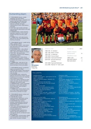 2572010 FIFA World Cup South Africa™
Outstanding players
• 1 STEKELENBURG Maarten: reliable
goalkeeper with good reflexes
• 2 VAN DER WIEL Gregory: competitive and
dynamic right back with good vision
• 6 VAN BOMMEL Mark: competitive
defensive midfielder with good
understanding of tactics, linked defence
and attack
• 7 KUYT Dirk: team-minded, extremely
hard-working left-sided attacker with good
dribbling skills
• 10 SNEIJDER Wesley: creative attacking
playmaker, dangerous in front of goal,
excellent technique and vision, good
passing
• 11 ROBBEN Arjen: right-sided attacker,
quick off the mark, good dribbling skills,
shooting and passing
• 1 STEKELENBURG Maarten : gardien de but
fiable ; excellents réflexes
• 2 VAN DER WIEL Gregory : arrière latéral
droit dynamique et bon dans les duels ;
bonne lecture du jeu
• 6 VAN BOMMEL Mark : milieu défensif
expérimenté, tactique et bon dans les
duels ; relais entre la défense et l’attaque
• 7 KUYT Dirk : ailier gauche plein
d’abnégation, endurant et bon dribbleur ;
énorme volume de jeu
• 10 SNEIJDER Wesley : meneur de jeu
offensif, créatif et dangereux ; excellente
technique, bonne lecture du jeu et bon jeu
de passes
• 11 ROBBEN Arjen : ailier droit vif, bon
dribbleur et doté d’une bonne frappe ;
bonne technique et bon jeu de passes
• 1 STEKELENBURG Maarten: guardameta
seguro y con grandes reflejos
• 2 VAN DER WIEL Gregory: lateral derecho
difícil de superar, dinámico y con buena
visión de juego
• 6 VAN BOMMEL Mark: mediocentro
defensivo técnicamente versado y de gran
fortaleza en el uno contra uno; engranaje
entre la defensa y el ataque
• 7 KUYT Dirk: extremo izquierdo con gran
espíritu de equipo, de gran rendimiento,
infatigable y de excelente regate
• 10 SNEIJDER Wesley: creativo orquestador
del ataque con gran olfato goleador,
técnica depurada, visión de juego y
precisión en el pase
• 11 ROBBEN Arjen: extremo derecho veloz,
con un gran regate y potente disparo;
buena técnica y precisión en el pase
• 1 STEKELENBURG Maarten: sicherer und
reaktionsschneller Torhüter
• 2 VAN DER WIEL Gregory:
zweikampfstarker, dynamischer rechter
Verteidiger mit guter Spielübersicht
• 6 VAN BOMMEL Mark: taktisch
versierter, zweikampfstarker defensiver
Mittelfeldspieler; Bindeglied zwischen
Abwehr und Angriff
• 7 KUYT Dirk: mannschaftsdienlicher, lauf-
und dribbelstarker linker Angreifer mit
enormem Arbeitspensum
• 10 SNEIJDER Wesley: torgefährlicher,
kreativer offensiver Spielmacher mit
überragender Technik und Übersicht sowie
gutem Passspiel
• 11 ROBBEN Arjen: antrittsschneller, dribbel-
und schussstarker rechter Angreifer mit
guter Technik und gutem Passspiel
Bert
VAN MARWIJK
Netherlands
19 May 1952
Average age 28/02
Number of players
playing abroad 14
Disciplinary record
Yellow cards 23
Red cards (indirect) 1
Red cards (direct) 0
• Presión de la línea media
• Excelente juego de combinaciones, apoyo al
portador del balón
• Solistas capaces de definir un partido:
SNEIJDER (10), ROBBEN (11)
• Buen engranaje entre las líneas
• Paciente armado de juego desde la
retaguardia, pasando por el medio campo
• Ataques por las bandas
• Peligrosas jugadas ensayadas (tiros libres
saques de esquina y de banda)
• Defensa disciplinada y bien organizada
• Mentalidad ganadora
• Juego que aprovecha todo el campo –
extremos que incursionan en el centro, buenos
en el uno contra uno
• Midfield pressing
• Excellent passing game – good options for the
player in possession
• Influential individual players: SNEIJDER (10),
ROBBEN (11)
• Good links between the team lines
• Patient build-up play from the back through
the midfield
• Attacks using the width
• Dangerous at set pieces (attacking corner
kicks, free kicks, special throw-in routines)
• Disciplined, well-organised defence
• Winning mentality
• Width of the pitch used well – wingers attack
the goal, are able to cut in, good in one-on-
one situations
• Mittelfeldpressing
• Hervorragendes Kombinationsspiel, viele
Anspielstationen
• Spielbestimmende Einzelkönner: SNEIJDER (10),
ROBBEN (11)
• Gute Abstimmung zwischen den
Mannschaftsteilen
• Geduldiger Spielaufbau aus der Verteidigung
über das Mittelfeld
• Angriffsspiel über die Flügel
• Gefährlich bei eigenen Standardsituationen
(Eckbälle, Freistösse, Einwürfe)
• Disziplinierte, gut organisierte Abwehr
• Siegermentalität
• Spiel über die ganze Spielfeldbreite,
zweikampfstarke und bei Bedarf nach innen
ziehende Flügelspieler
• Pressing au milieu
• Excellent jeu de passes et de soutien au
porteur
• Individualités capables de faire la différence:
SNEIJDER (10), ROBBEN (11)
• Bonne entente entre les lignes
• Construction patiente depuis l’arrière et
passant par le milieu
• Offensives utilisant la largeur
• Dangereux sur balles arrêtées (coups de pied
de coin, coups francs, touches)
• Défense disciplinée
• Volonté de gagner
• Jeu bien déployé sur la largeur – les ailiers,
bons en un contre un, repiquent dans l’axe
Key points
Career as a coach
1989-1991 FC Herderen
1991-1995 RKVCL Limmel
1995-1997 SV Meerssen
1997-2000 Fortuna Sittard
2000-2004 Feyenoord Rotterdam
2004-2007 Borussia Dortmund,
Germany
2007-2008 Feyenoord Rotterdam
since 2008 National “A” team coach
 