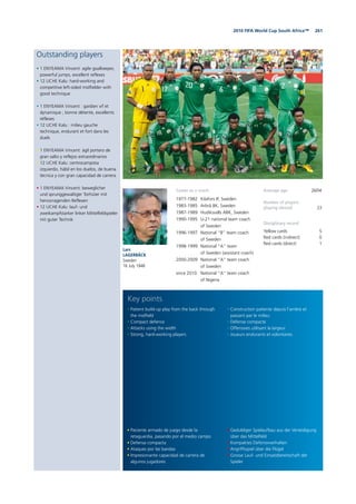 2612010 FIFA World Cup South Africa™
Outstanding players
• 1 ENYEAMA Vincent: agile goalkeeper,
powerful jumps, excellent reflexes
• 12 UCHE Kalu: hard-working and
competitive left-sided midfielder with
good technique
• 1 ENYEAMA Vincent : gardien vif et
dynamique ; bonne détente, excellents
réflexes
• 12 UCHE Kalu : milieu gauche
technique, endurant et fort dans les
duels
• 1 ENYEAMA Vincent: ágil portero de
gran salto y reflejos extraordinarios
• 12 UCHE Kalu: centrocampista
izquierdo, hábil en los duelos, de buena
técnica y con gran capacidad de carrera
• 1 ENYEAMA Vincent: beweglicher
und sprunggewaltiger Torhüter mit
hervorragenden Reflexen
• 12 UCHE Kalu: lauf- und
zweikampfstarker linker Mittelfeldspieler
mit guter Technik
Lars
LAGERBÄCK
Sweden
16 July 1948
Average age 26/04
Number of players
playing abroad 23
Disciplinary record
Yellow cards 5
Red cards (indirect) 0
Red cards (direct) 1
• Paciente armado de juego desde la
retaguardia, pasando por el medio campo
• Defensa compacta
• Ataques por las bandas
• Impresionante capacidad de carrera de
algunos jugadores
• Patient build-up play from the back through
the midfield
• Compact defence
• Attacks using the width
• Strong, hard-working players
• Geduldiger Spielaufbau aus der Verteidigung
über das Mittelfeld
• Kompaktes Defensivverhalten
• Angriffsspiel über die Flügel
• Grosse Lauf- und Einsatzbereitschaft der
Spieler
• Construction patiente depuis l’arrière et
passant par le milieu
• Défense compacte
• Offensives utilisant la largeur
• Joueurs endurants et volontaires
Key points
Career as a coach
1977-1982 Kilafors IF, Sweden
1983-1985 Arbrå BK, Sweden
1987-1989 Hudiksvalls ABK, Sweden
1990-1995 U-21 national team coach
of Sweden
1996-1997 National “B” team coach
of Sweden
1998-1999 National “A” team
of Sweden (assistant coach)
2000-2009 National “A” team coach
of Sweden
since 2010 National “A” team coach
of Nigeria
 