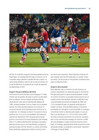 292010 FIFA World Cup South Africa™
de ﬁnal. En el partido inaugural, Dinamarca perdió contra los
Países Bajos, sin embargo derrotó luego a Camerún, con lo
cual podría seguir adelante si lograba derrotar a Japón. Los
cameruneses perdieron cada uno de sus tres encuentros con
un gol de diferencia, no pudiendo así cumplir las expectati-
vas depositadas en ellos.
Grupo F: fracasa el defensor del título
Ya el primer encuentro de Italia contra Paraguay (1-1) dejó
entrever que los partidos de grupo no serían una fácil labor
para los italianos. Incluso el equipo de Nueva Zelanda,
clasiﬁcado de nuevo para la Copa Mundial después de
1982, consiguió empatar a uno su choque con el campeón
saliente. De modo que Italia requería una victoria en el
encuentro decisivo contra Eslovaquia para continuar en la
competición. Sin embargo, los Azzurri no supieron crecer y
perdieron por 3 a 2, con lo cual quedaban eliminados por
segunda vez después de 1974. Paraguay ganó el grupo
gracias a una victoria (2-0 contra Eslovaquia) y dos empates
(Italia (1-1) y Nueva Zelanda (0-0)). Eslovaquia, que partici-
paba por primera vez en una Copa Mundial, consiguió el
pase para octavos de ﬁnal merced a su victoria contra Italia.
Dicha clasiﬁcación representa el máximo triunfo en la his-
toria de la joven asociación. Nueva Zelanda constituyó una
gran sorpresa, pero fue eliminada pese a no perder ningún
encuentro. Los tres puntos en tres partidos no bastaron para
pasar a la segunda ronda.
Grupo G: clara situación
Brasil dejó bien clara su intención con dos victorias y un
empate, colocándose a la cabeza del grupo G. Únicamente
Portugal pudo poner en apuros al pentacampeón mundial
en el último encuentro. La escuadra lusitana arrancó con un
empate contra Costa de Marﬁl, derrotó a la RDP de Corea
–que participaba por primera vez después de 1966– por
7 a 0 y consiguió el pase a la siguiente ronda gracias al
empate con Brasil. Costa de Marﬁl disputó un encuentro
prometedor con Portugal en su primer partido; sin embargo,
contra Brasil mostró un desmesurado respeto, lo cual con-
dujo a una derrota por 3 a 1. El 3 a 0 ﬁnal contra la RDP
de Corea constituyó únicamente una corrección cosmética,
pero no fue suﬁciente para proseguir en el torneo. La RDP
de Corea desplegó un juego sumamente atractivo contra
Brasil; sin embargo, aparentemente dicho encuentro le costó
demasiada energía, no pudiendo a continuación imponerse
a Portugal y Costa de Marﬁl.
 
