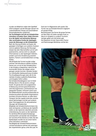Refereeing report118
wurden am Bildschirm neben dem Spielfeld
sofort analysiert und die Übungen danach mit
unterschiedlichem Tempo und verschiedenen
Schwierigkeitsstufen wiederholt.
Vor Turnierbeginn traf sich ein Schiedsrichter-
instrukteur mit jedem Team. Dabei informier-
te er die Spieler und technischen Betreuer
über verschiedene Punkte der Spielregeln
sowie die Weisungen an die Schiedsrichter.
Nach der Sitzung erhielten sie Kopien der
gezeigten Unterlagen zum weiteren Studium
und zur späteren Nutzung. Die Sitzungen
stiessen bei allen Mannschaften auf ein sehr
positives Echo, weil sie nicht nur aktuelle
Informationen zu den Spielregeln lieferten,
sondern auch eine Annäherung zwischen
Spielern, Trainern und Schiedsrichtern ermög-
lichten.
Alle 64 Spiele des Turniers wurden aufge-
zeichnet. Die Instrukteure wählten einzelne
Szenen aus, um sie mit den Schiedsrichtern
in der Gruppe zu besprechen, damit für die
kommenden Partien die nötigen Lehren
gezogen werden konnten. Daneben fanden
zur individuellen Spielauswertung mit jedem
Trio Einzelbesprechungen statt, die für die
nächsten Einsätze zusätzliche Rückschlüsse
und Vorgaben liefern sollten.
Die Schiedsrichterdelegation war im Hotel
Windsor Barra in Rio de Janeiro unterge-
bracht. Sie genoss dort eine ausgezeichne-
te Betreuung und eine gute Infrastruktur
samt Sitzungszimmern und Fitnessraum mit
geeigneten Geräten. Erfreulich waren auch
die Hilfsbereitschaft und die professionelle Un-
terstützung seitens des lokalen Organisations-
komitees und seiner Partner, vor allem beim
Transport, bei der Logistik sowie den verschie-
denen Sportanlagen und den gut vorberei-
teten Trainingspartnern für die praktischen
Übungen der Schiedsrichter.
Mitglieder der Schiedsrichterkommission leis-
teten als Experten und Betreuer der Spielofﬁ-
ziellen an den Spielorten ebenfalls wertvolle
Unterstützung. Sie waren an den Spielorten
für sämtliche FIFA-Schiedsrichterbelange
verantwortlich und standen den Schiedsrich-
tern ab Ankunft bis Abreise zur Seite. Bei den
Spielanalysen wurden sie von einem techni-
schen Instrukteur unterstützt.
Das Mitglied der Schiedsrichterkommission
und die Instrukteure nahmen die Leistungen
der Unparteiischen genau unter die Lupe. Ihr
Fazit war im Allgemeinen sehr positiv. Das
Turnier war aus Schiedsrichtersicht insgesamt
ein grosser Erfolg.
Bemerkenswert war ferner die grosse Fairness
auf dem Platz mit relativ wenigen Fouls, so
dass es im Vergleich zu anderen Turnieren
weniger gelbe und rote Karten gab.
Die Gespräche mit den Teams beim Trainer-
und Teammanager-Workshop und bei den
 