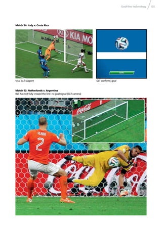 Goal-line technology 135
Match 24: Italy v. Costa Rica
GLT conﬁrms: goal
Match 62: Netherlands v. Argentina
Ball has not fully crossed the line: no goal signal (GLT camera)
Vital GLT support
 