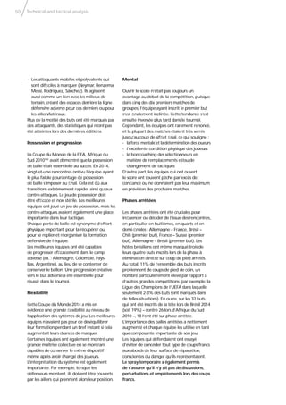 Technical and tactical analysis50
- Les attaquants mobiles et polyvalents qui
sont difﬁciles à marquer (Neymar, Benzema,
Messi, Rodríguez, Sánchez). Ils agissent
aussi comme un lien avec les milieux de
terrain, créant des espaces derrière la ligne
défensive adverse pour ces derniers ou pour
les ailiers/latéraux.
Plus de la moitié des buts ont été marqués par
des attaquants, des statistiques qui n’ont pas
été atteintes lors des dernières éditions.
Possession et progression
La Coupe du Monde de la FIFA, Afrique du
Sud 2010™ avait démontré que la possession
de balle était essentielle au succès. En 2014,
vingt-et-une rencontres ont vu l’équipe ayant
le plus faible pourcentage de possession
de balle s’imposer au ﬁnal. Cela est dû aux
transitions extrêmement rapides ainsi qu’aux
contre-attaques. Le jeu de possession doit
être efﬁcace et non stérile. Les meilleures
équipes ont joué un jeu de possession, mais les
contre-attaques avaient également une place
importante dans leur tactique.
Chaque perte de balle est synonyme d’effort
physique important pour la récupérer ou
pour se replier et réorganiser la formation
défensive de l’équipe.
Les meilleures équipes ont été capables
de progresser efﬁcacement dans le camp
adverse (ex. : Allemagne, Colombie, Pays-
Bas, Argentine), au lieu de se contenter de
conserver le ballon. Une progression créative
vers le but adverse a été essentielle pour
réussir dans le tournoi.
Flexibilité
Cette Coupe du Monde 2014 a mis en
évidence une grande ﬂexibilité au niveau de
l’application des systèmes de jeu. Les meilleures
équipes n’avaient pas peur de déséquilibrer
leur formation pendant un bref instant si cela
augmentait leurs chances de marquer.
Certaines équipes ont également montré une
grande maîtrise collective en se montrant
capables de conserver le même dispositif
même après avoir changé des joueurs.
L’interprétation du système est également
importante. Par exemple, lorsque les
défenseurs montent, ils doivent être couverts
par les ailiers qui prennent alors leur position.
Mental
Ouvrir le score n’était pas toujours un
avantage au début de la compétition, puisque
dans cinq des dix premiers matches de
groupes, l’équipe ayant inscrit le premier but
s’est ﬁnalement inclinée. Cette tendance s’est
ensuite inversée plus tard dans le tournoi.
Cependant, les équipes ont rarement renoncé,
et la plupart des matches étaient très serrés
jusqu’au coup de sifﬂet ﬁnal, ce qui souligne :
- la force mentale et la détermination des joueurs
- l’excellente condition physique des joueurs
- le bon coaching des sélectionneurs en
matière de remplacements et/ou de
changement de tactiques
D’autre part, les équipes qui ont ouvert
le score ont souvent péché par excès de
conﬁance ou ne donnaient pas leur maximum
en prévision des prochains matches.
Phases arrêtées
Les phases arrêtées ont été cruciales pour
inﬂuencer ou décider de l’issue des rencontres,
en particulier en huitièmes, en quarts et en
demi-ﬁnales : Allemagne – France, Brésil –
Chili (premier but), France – Suisse (premier
but), Allemagne – Brésil (premier but). Les
hôtes brésiliens ont même marqué trois de
leurs quatre buts inscrits lors de la phase à
élimination directe sur coup de pied arrêtés.
Au total, 11% de l’ensemble des buts inscrits
proviennent de coups de pied de coin, un
nombre particulièrement élevé par rapport à
d’autres grandes compétitions (par exemple, la
Ligue des Champions de l’UEFA dans laquelle
seulement 2-3% des buts sont marqués dans
de telles situations). En outre, sur les 32 buts
qui ont été inscrits de la tête lors de Brésil 2014
(soit 19%) – contre 26 lors d’Afrique du Sud
2010 –, 18 l’ont été sur phase arrêtée.
L’importance des balles arrêtées a nettement
augmenté et chaque équipe les utilise en tant
que composante importante de son jeu.
Les équipes qui défendaient ont essayé
d’éviter de concéder tout type de coups francs
aux abords de leur surface de réparation,
conscientes du danger qu’ils représentaient.
Le spray temporaire a également permis
de s’assurer qu’il n’y ait pas de discussions,
perturbations et empiètements lors des coups
francs.
 