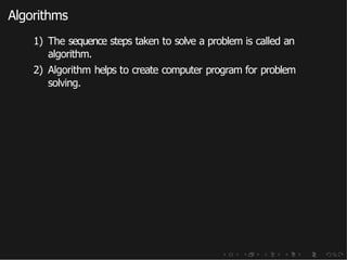 Algorithms
1) The sequence steps taken to solve a problem is called an
algorithm.
2) Algorithm helps to create computer program for problem
solving.
 
