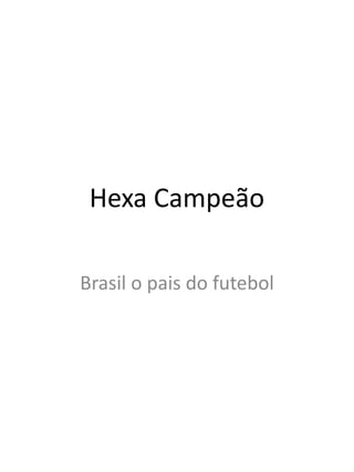 Hexa Campeão
Brasil o pais do futebol
 