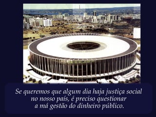 Se queremos que algum dia haja justiça social
no nosso país, é preciso questionar
a má gestão do dinheiro público.
 
