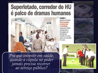 Pra que investir em saúde,
quando a cúpula no poder
jamais precisa recorrer
ao serviço público?
 