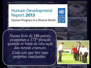 Numa lista de 186 países,
ocupamos a 172ª posição
quando se trata da educação
das nossas crianças;
Cada um que tire suas
próprias conclusões.
 