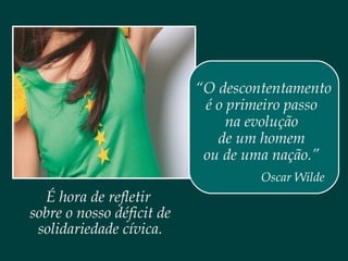 “O descontentamento
é o primeiro passo
na evolução
de um homem
ou de uma nação.”
Oscar Wilde
É hora de refletir
sobre o nosso déficit de
solidariedade cívica.
 