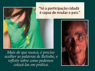 Mais do que nunca, é preciso
acolher as palavras de Betinho, e
refletir sobre como podemos
colocá-las em prática.
 