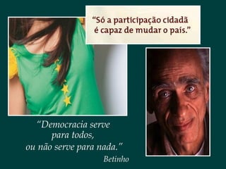 “Democracia serve
para todos,
ou não serve para nada.”
Betinho
 