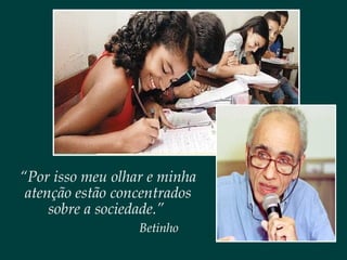“Por isso meu olhar e minha
atenção estão concentrados
sobre a sociedade.”
Betinho
 