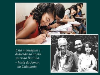Esta mensagem é
dedicada ao nosso
querido Betinho,
– herói do Amor,
da Cidadania.
 