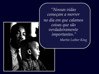 “Nossas vidas
começam a morrer
no dia em que calamos
coisas que são
verdadeiramente
importantes.”
Martin Luther King
 