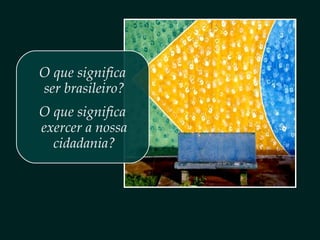 O que significa
ser brasileiro?
O que significa
exercer a nossa
cidadania?
 