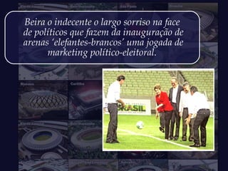 Beira o indecente o largo sorriso na face
de políticos que fazem da inauguração de
arenas ‘elefantes-brancos’ uma jogada de
marketing político-eleitoral.
 