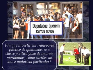 Pra que investir em transporte
público de qualidade, se a
classe política goza de imorais
mordomias, como carrões do
ano e motorista particular?
 