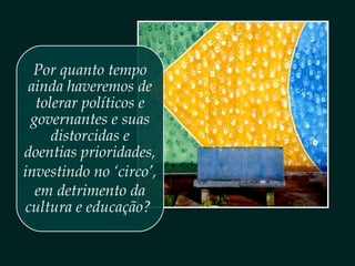 Por quanto tempo
ainda haveremos de
tolerar políticos e
governantes e suas
distorcidas e
doentias prioridades,
investindo no ‘circo’,
em detrimento da
cultura e educação?
 