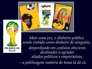 Mais uma vez, o dinheiro público
sendo tratado como dinheiro de ninguém,
desperdiçado em conluios obscuros
destinados a agradar
aliados políticos e empreiteiras,
– a politicagem rasteira do toma lá dá cá.
 