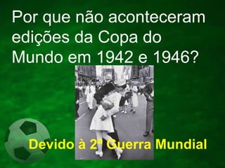 Por que não aconteceram
edições da Copa do
Mundo em 1942 e 1946?

Devido à 2ª Guerra Mundial

 