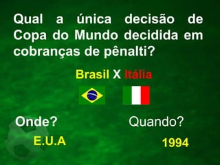 Qual a única decisão de
Copa do Mundo decidida em
cobranças de pênalti?
Brasil X Itália

Onde?
E.U.A

Quando?
1994

 