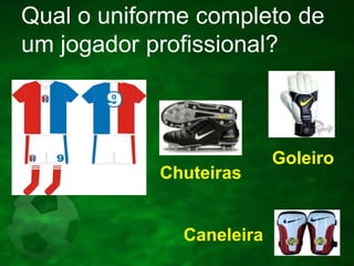 Qual o uniforme completo de
um jogador profissional?

Chuteiras

Caneleira

Goleiro

 