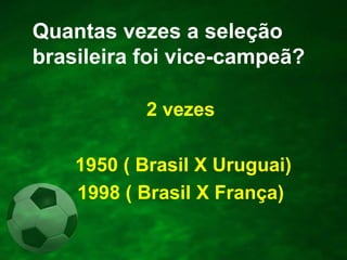 Quantas vezes a seleção
brasileira foi vice-campeã?
2 vezes
1950 ( Brasil X Uruguai)
1998 ( Brasil X França)

 