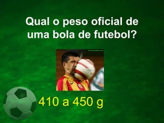 Qual o peso oficial de
uma bola de futebol?

410 a 450 g

 