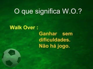 O que significa W.O.?
Walk Over :
Ganhar sem
dificuldades.
Não há jogo.

 