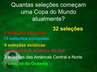 Quantas seleções começam
uma Copa do Mundo
atualmente?
6 seleções africanas
13 seleções européias

32 seleções

4 seleções asiáticas
5 seleções da América do Sul
3 seleções das Américas Central e Norte
1 seleção da Oceania

 