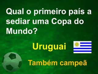 Qual o primeiro país a
sediar uma Copa do
Mundo?

Uruguai
Também campeã

 
