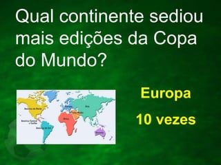 Qual continente sediou
mais edições da Copa
do Mundo?
Europa
10 vezes

 