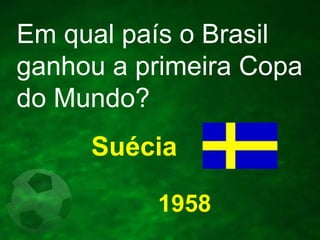 Em qual país o Brasil
ganhou a primeira Copa
do Mundo?
Suécia
1958

 