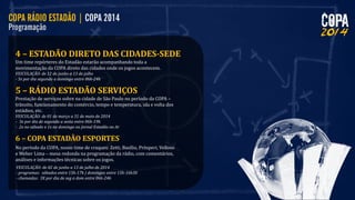 4 – ESTADÃO DIRETO DAS CIDADES-SEDE
Um time repórteres do Estadão estarão acompanhando toda a
movimentação da COPA direto das cidades onde os jogos acontecem.
VEICULAÇÃO: de 12 de junho a 13 de julho
- 3x por dia segunda a domingo entre 06h-24h

5 – RÁDIO ESTADÃO SERVIÇOS
Prestação de serviços sobre na cidade de São Paulo no período da COPA –
trânsito, funcionamento do comércio, tempo e temperatura, ida e volta dos
estádios, etc.
VEICULAÇÃO: de 01 de março a 31 de maio de 2014
- 3x por dia de segunda a sexta entre 06h-19h
- 2x no sábado e 1x no domingo no Jornal Estadão no Ar

6 – COPA ESTADÃO ESPORTES
No período da COPA, nosso time de craques: Zetti, Basílio, Prósperi, Velloso
e Weber Lima – mesa redonda na programação da rádio, com comentários,
análises e informações técnicas sobre os jogos.
VEICULAÇÃO: de 02 de junho a 13 de julho de 2014
- programas: sábados entre 15h-17h | domingos entre 15h-16h30
- chamadas: 3X por dia de seg a dom entre 06h-24h

 