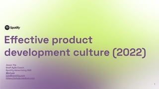 1
Eﬀective product
development culture (2022)
Jason Yip
Staﬀ Agile Coach
Spotify Advertising R&D
@jchyip
jyip@spotify.com
https://jchyip.medium.com
 