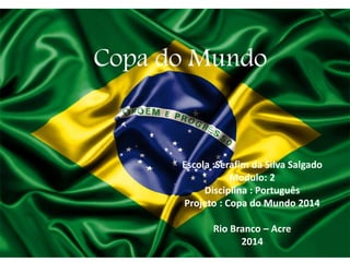 Copa do Mundo
Escola :Serafim da Silva Salgado
Modulo: 2
Disciplina : Português
Projeto : Copa do Mundo 2014
Rio Branco – Acre
2014
 