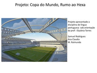 Projeto: Copa do Mundo, Rumo ao Hexa
Rio Branco – Acre
Junho de 2014
Projeto apresentado a
disciplina de língua
portuguesa sob orientação
da prof : Elyzânia Torres
Samuel Rodrigues
Ana Claudia
M. Raimunda
 