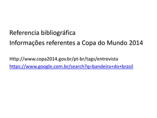 Referencia bibliográfica
Informações referentes a Copa do Mundo 2014
Http://www.copa2014.gov.br/pt-br/tags/entrevista
https://www.google.com.br/search?q=bandeira+do+brasil
 