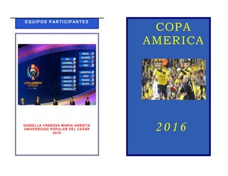 EQUIPOS P ARTICIPANTES
GISSELLA VANESSA MARIN ARRIETA
UNIVERSIDAD POPULAR DEL CESAR
2016
COPA
AMERICA
2016
 