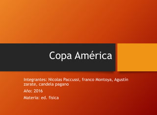 Copa América
Integrantes: Nicolas Paccussi, franco Montoya, Agustín
zarate, candela pagano
Año: 2016
Materia: ed. fisica
 