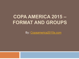 COPA AMERICA 2015 –
FORMAT AND GROUPS
By: Copaamerica2015s.com
 