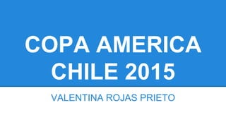 COPA AMERICA
CHILE 2015
VALENTINA ROJAS PRIETO
 