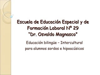 Escuela de Educación Especial y de Formación Laboral Nº 29 “Dr. Osvaldo Magnasco” Educación bilingüe – Intercultural para alumnos sordos e hipoacúsicos 