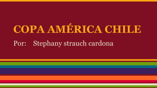 COPA AMÉRICA CHILE
Por: Stephany strauch cardona
 