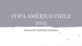 COPA AMÉRICA CHILE
2015
Anamaria Galindo Gonzalez
 
