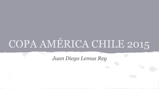 COPA AMÉRICA CHILE 2015
Juan Diego Lemus Rey
 